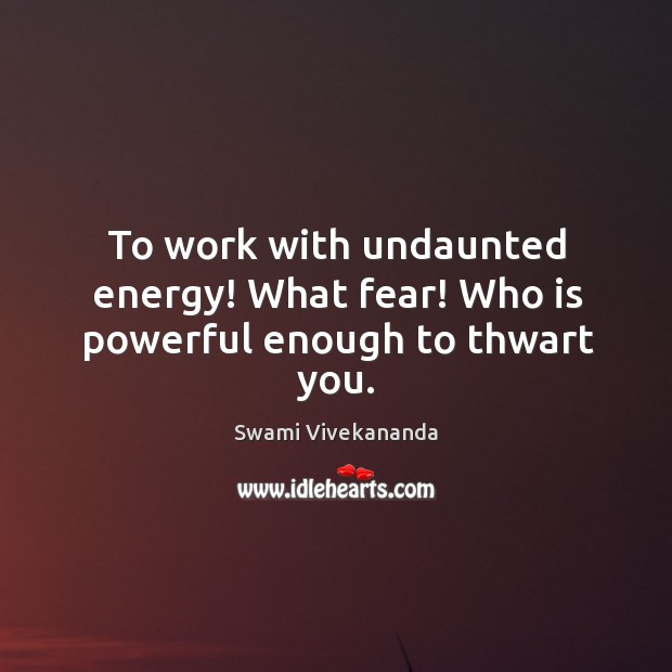 To work with undaunted energy! What fear! Who is powerful enough to thwart you. Image