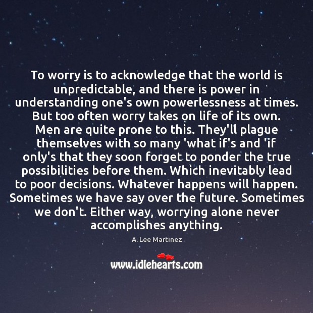 To worry is to acknowledge that the world is unpredictable, and there A. Lee Martinez Picture Quote