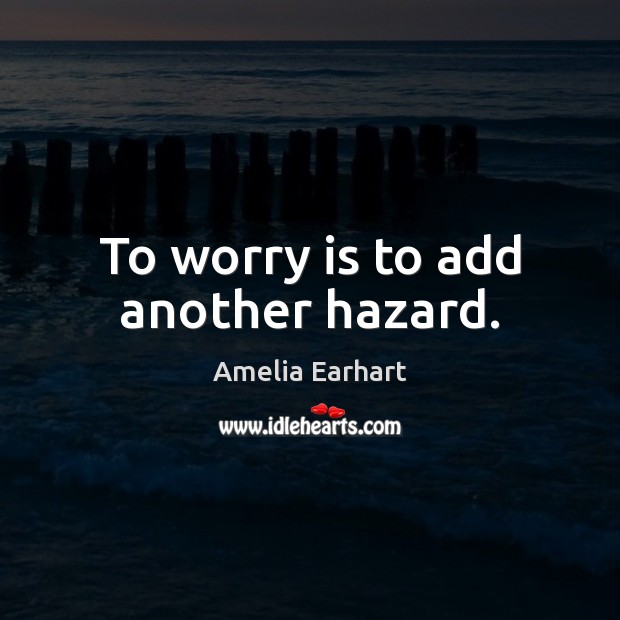 To worry is to add another hazard. Amelia Earhart Picture Quote
