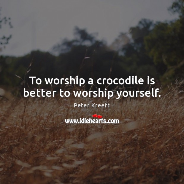 To worship a crocodile is better to worship yourself. Peter Kreeft Picture Quote