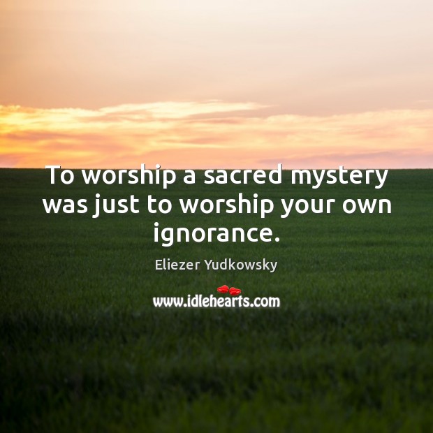To worship a sacred mystery was just to worship your own ignorance. 