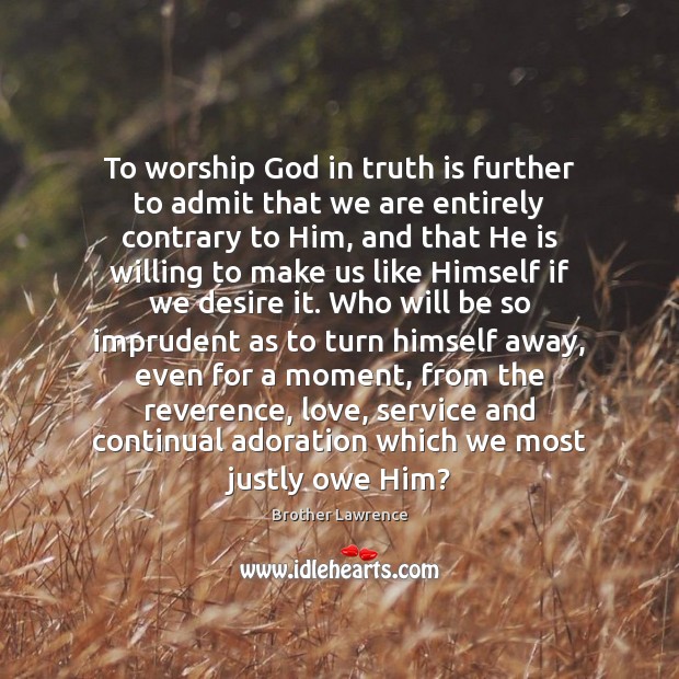 To worship God in truth is further to admit that we are Brother Lawrence Picture Quote
