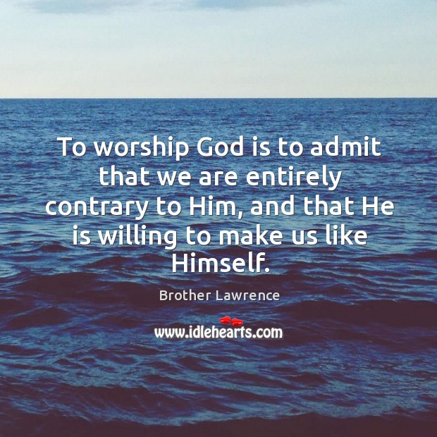 To worship God is to admit that we are entirely contrary to Brother Lawrence Picture Quote