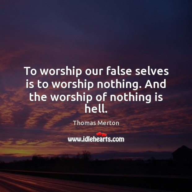 To worship our false selves is to worship nothing. And the worship of nothing is hell. Thomas Merton Picture Quote