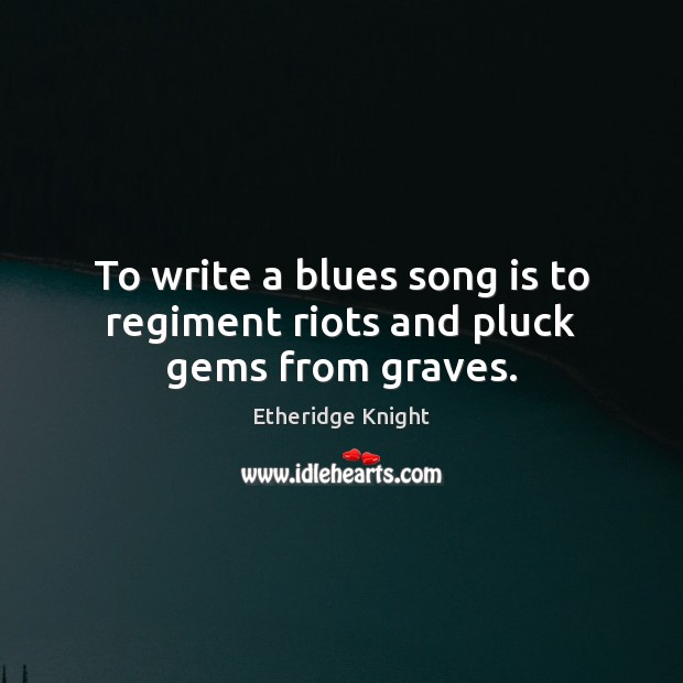 To write a blues song is to regiment riots and pluck gems from graves. Image