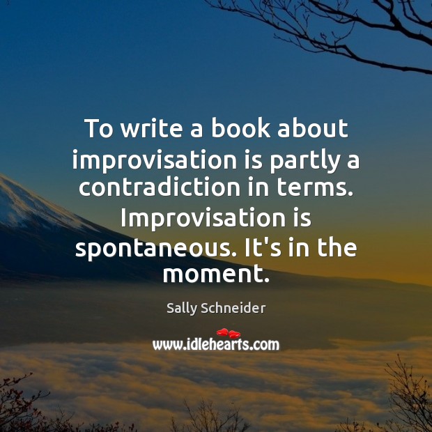 To write a book about improvisation is partly a contradiction in terms. Sally Schneider Picture Quote
