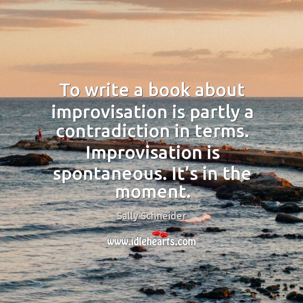 To write a book about improvisation is partly a contradiction in terms. Sally Schneider Picture Quote