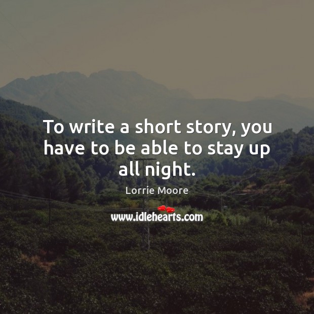To write a short story, you have to be able to stay up all night. Lorrie Moore Picture Quote