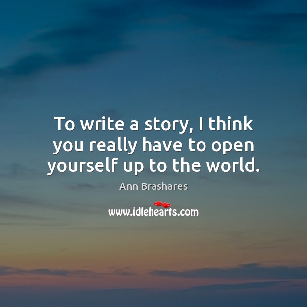 To write a story, I think you really have to open yourself up to the world. Ann Brashares Picture Quote