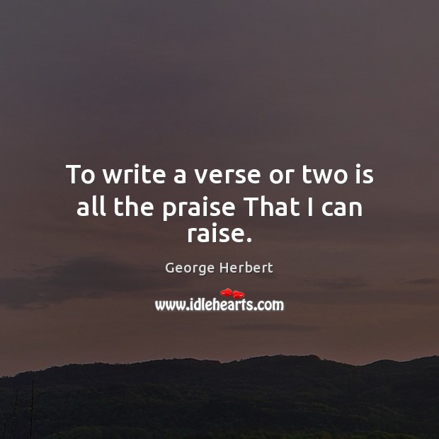 To write a verse or two is all the praise That I can raise. George Herbert Picture Quote