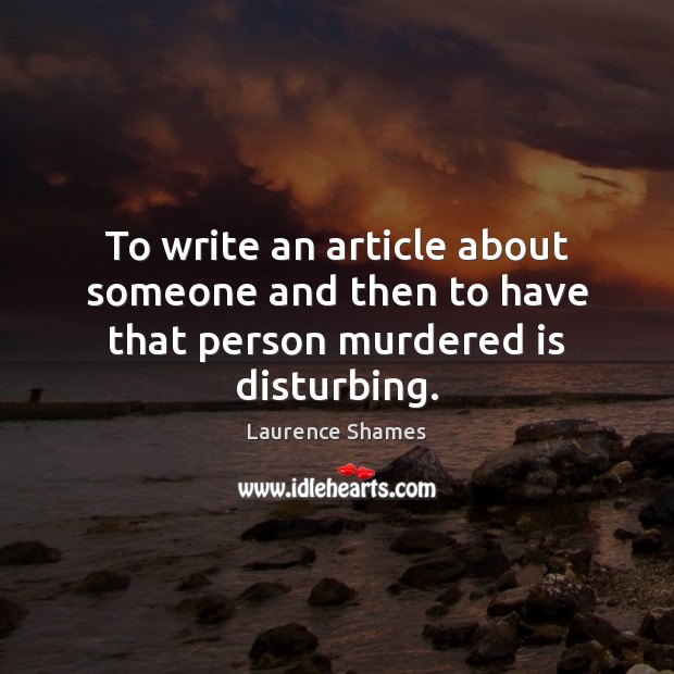 To write an article about someone and then to have that person murdered is disturbing. Laurence Shames Picture Quote