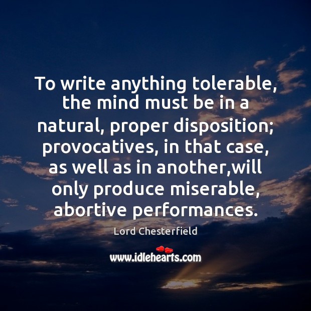 To write anything tolerable, the mind must be in a natural, proper Lord Chesterfield Picture Quote