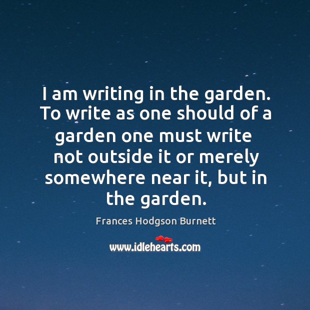 To write as one should of a garden one must write  not outside it or Frances Hodgson Burnett Picture Quote