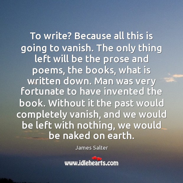 To write? Because all this is going to vanish. The only thing James Salter Picture Quote