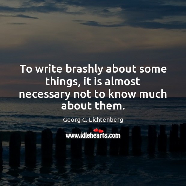 To write brashly about some things, it is almost necessary not to know much about them. Georg C. Lichtenberg Picture Quote