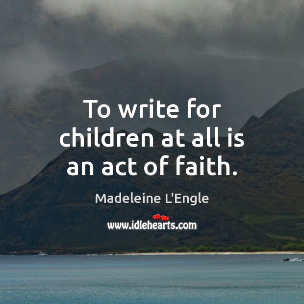 To write for children at all is an act of faith. Madeleine L’Engle Picture Quote