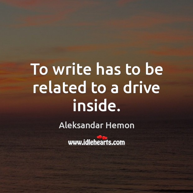 To write has to be related to a drive inside. Aleksandar Hemon Picture Quote