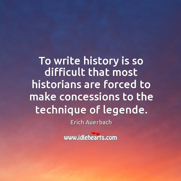 To write history is so difficult that most historians are forced to make concessions to the technique of legende. History Quotes Image