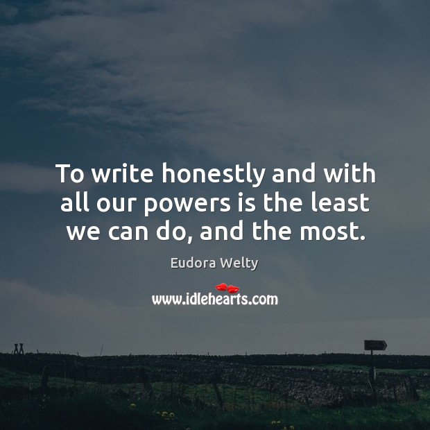 To write honestly and with all our powers is the least we can do, and the most. Eudora Welty Picture Quote