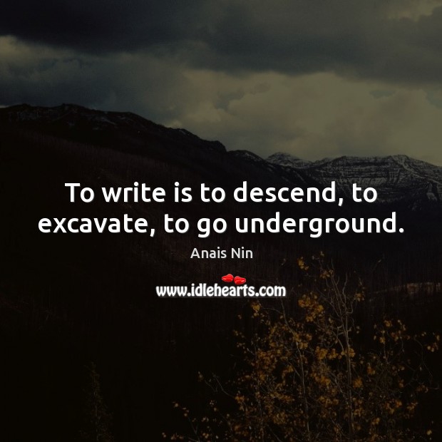 To write is to descend, to excavate, to go underground. Anais Nin Picture Quote