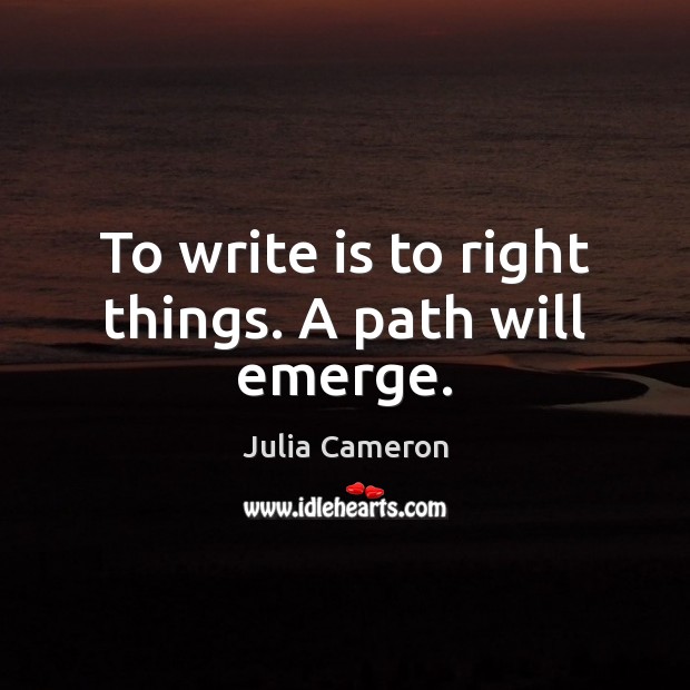 To write is to right things. A path will emerge. Julia Cameron Picture Quote