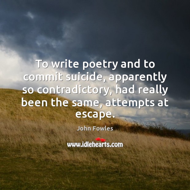 To write poetry and to commit suicide, apparently so contradictory, had really John Fowles Picture Quote