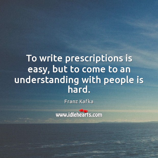 To write prescriptions is easy, but to come to an understanding with people is hard. Franz Kafka Picture Quote