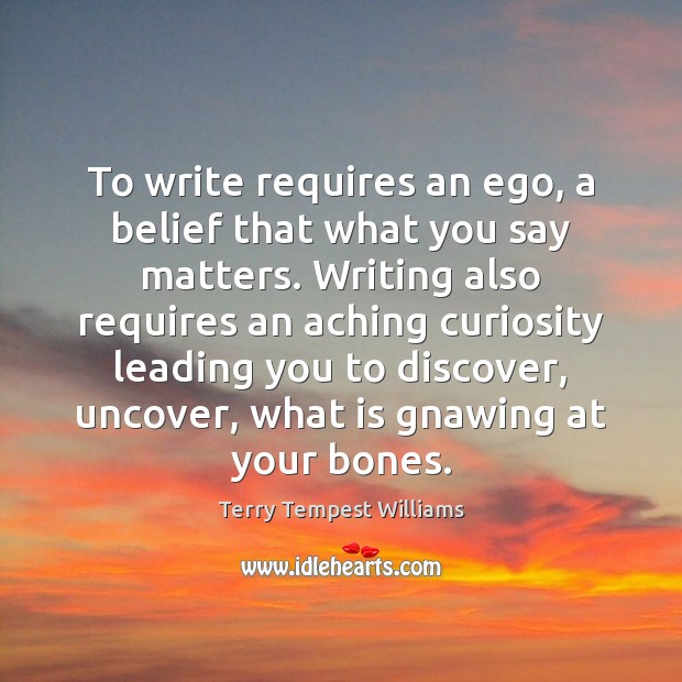 To write requires an ego, a belief that what you say matters. Terry Tempest Williams Picture Quote