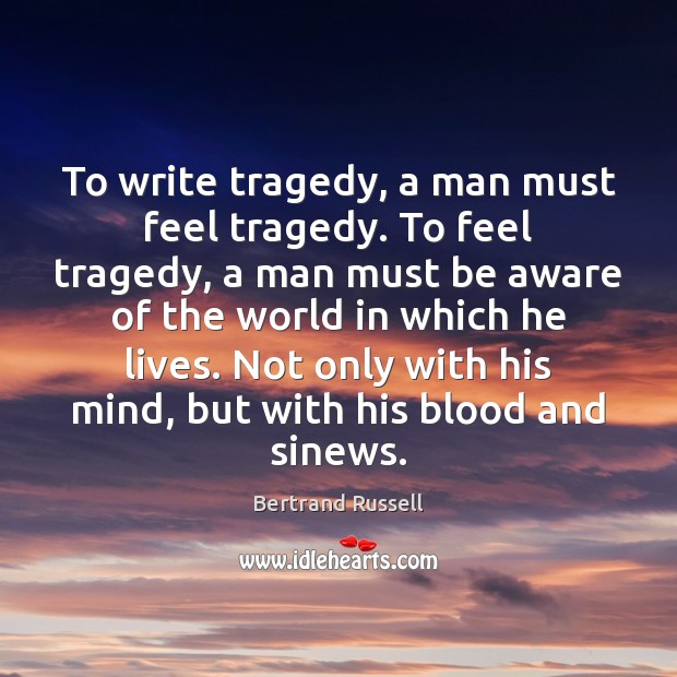 To write tragedy, a man must feel tragedy. To feel tragedy, a Bertrand Russell Picture Quote