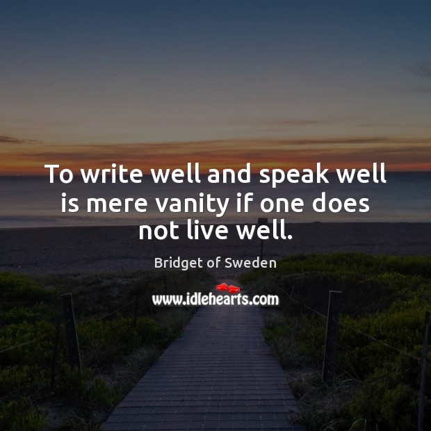 To write well and speak well is mere vanity if one does not live well. Bridget of Sweden Picture Quote