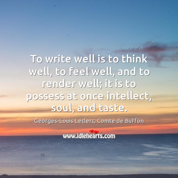 To write well is to think well, to feel well, and to Georges-Louis Leclerc, Comte de Buffon Picture Quote