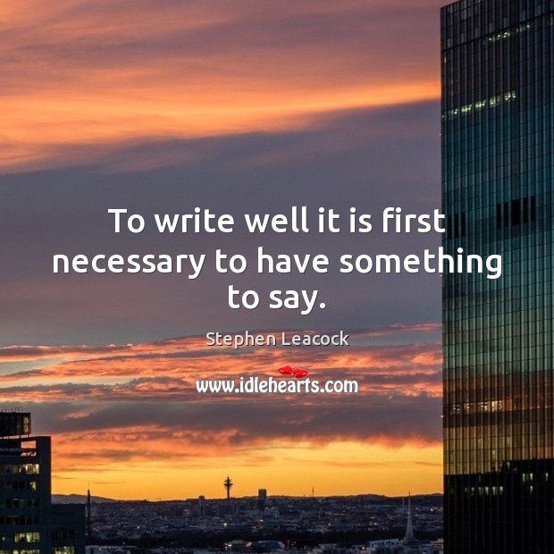 To write well it is first necessary to have something to say. Stephen Leacock Picture Quote