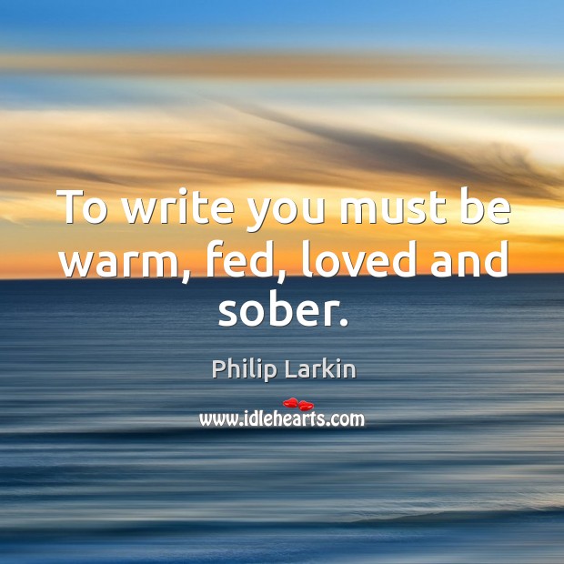 To write you must be warm, fed, loved and sober. Image