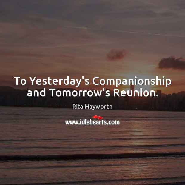 To Yesterday’s Companionship and Tomorrow’s Reunion. Rita Hayworth Picture Quote