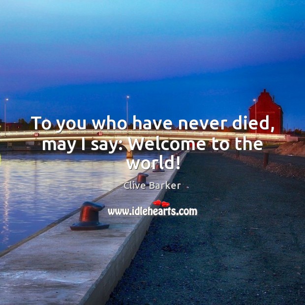 To you who have never died, may I say: Welcome to the world! Clive Barker Picture Quote