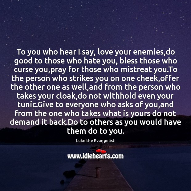 To you who hear I say, love your enemies,do good to 
