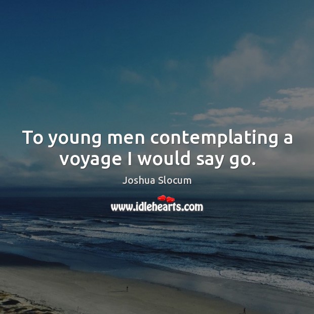 To young men contemplating a voyage I would say go. Joshua Slocum Picture Quote