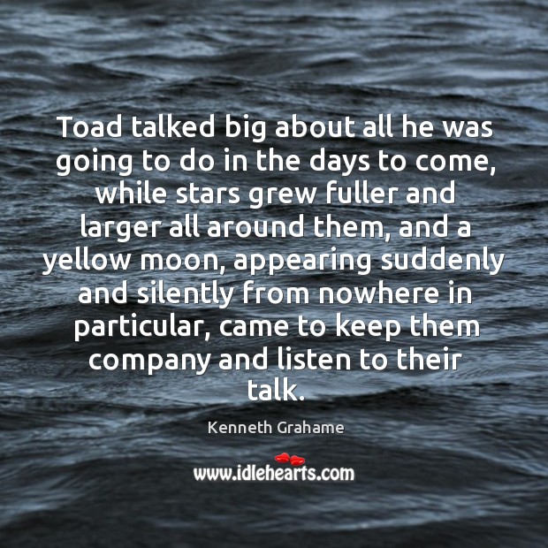 Toad talked big about all he was going to do in the days to come, while stars grew fuller Kenneth Grahame Picture Quote