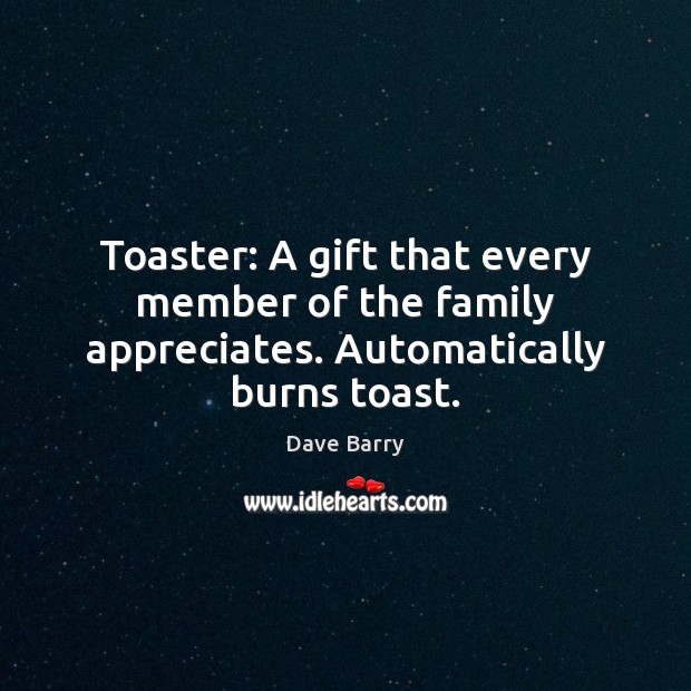 Toaster: A gift that every member of the family appreciates. Automatically burns toast. Dave Barry Picture Quote