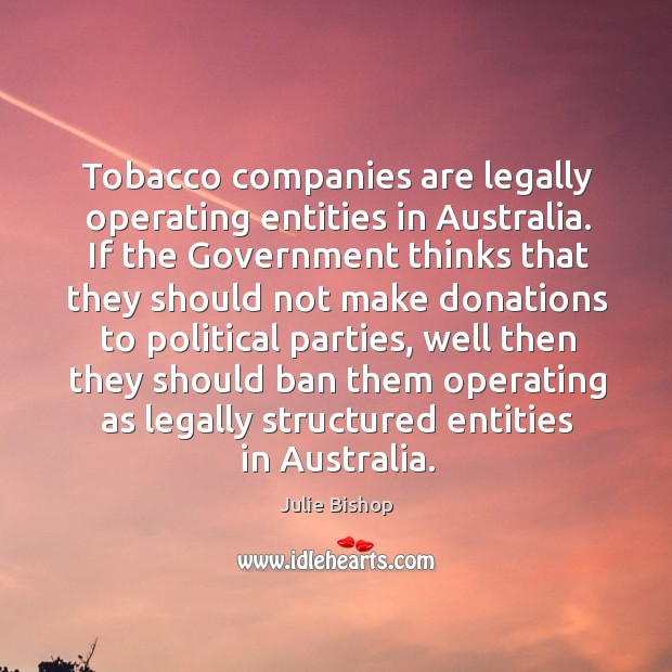 Tobacco companies are legally operating entities in australia. Julie Bishop Picture Quote