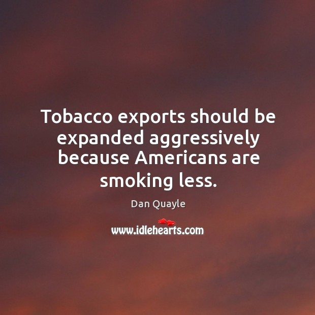 Tobacco exports should be expanded aggressively because americans are smoking less. 