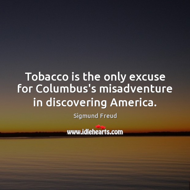 Tobacco is the only excuse for Columbus’s misadventure in discovering America. Sigmund Freud Picture Quote