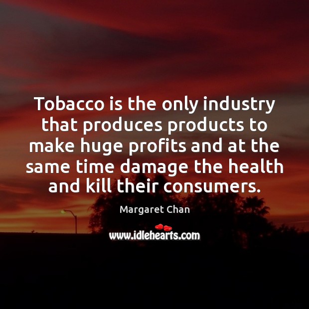 Tobacco is the only industry that produces products to make huge profits Margaret Chan Picture Quote