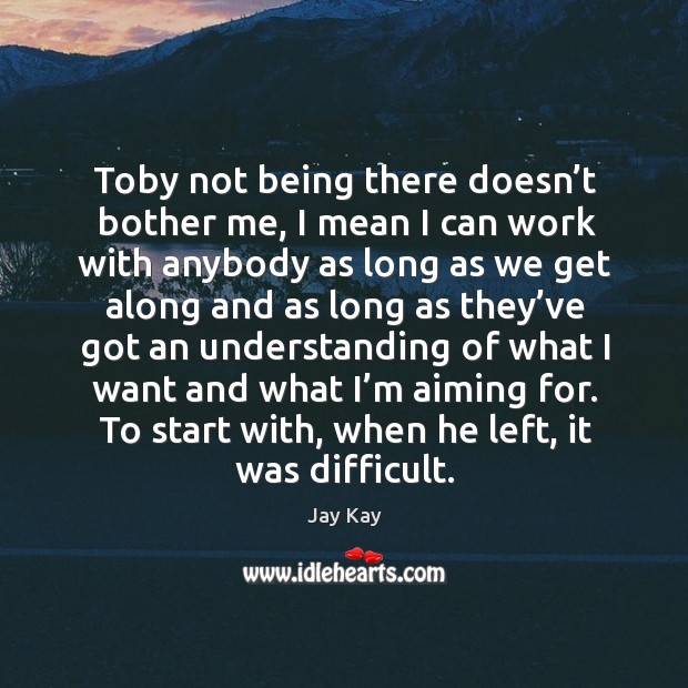 Toby not being there doesn’t bother me, I mean I can work with anybody Jay Kay Picture Quote