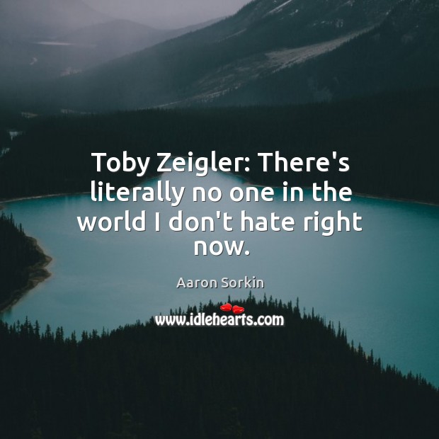Toby Zeigler: There’s literally no one in the world I don’t hate right now. Aaron Sorkin Picture Quote