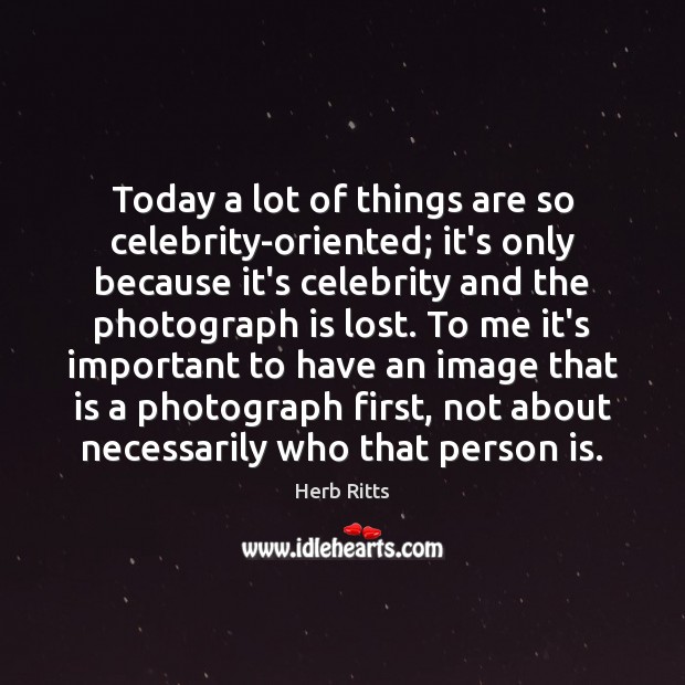 Today a lot of things are so celebrity-oriented; it’s only because it’s Herb Ritts Picture Quote