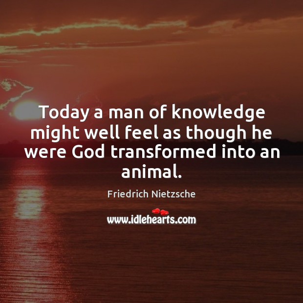 Today a man of knowledge might well feel as though he were God transformed into an animal. Friedrich Nietzsche Picture Quote