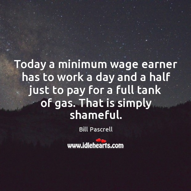 Today a minimum wage earner has to work a day and a half just to pay for a full tank of gas. Bill Pascrell Picture Quote