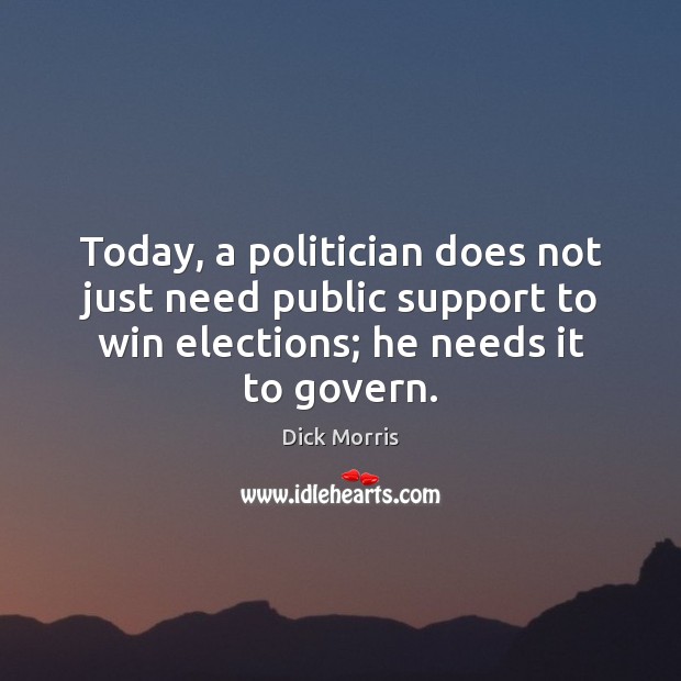 Today, a politician does not just need public support to win elections; Dick Morris Picture Quote