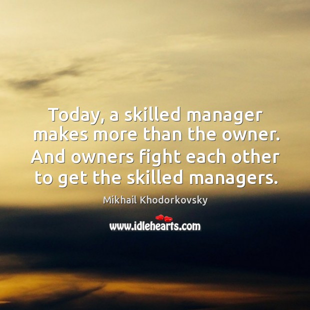 Today, a skilled manager makes more than the owner. And owners fight Mikhail Khodorkovsky Picture Quote